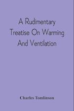 A Rudimentary Treatise On Warming And Ventilation; Being A Concise Exposition Of The General Principles Of The Art Of Warming And Ventilating Domestic And Public Buildings, Mines, Lighthouses, Ships, Etc