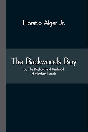 The Backwoods Boy; or, The Boyhood and Manhood of Abraham Lincoln