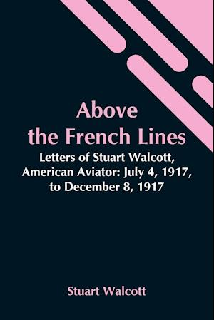 Above The French Lines; Letters Of Stuart Walcott, American Aviator