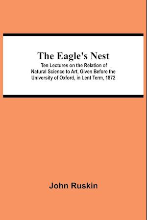 The Eagle's Nest; Ten Lectures on the Relation of Natural Science to Art, Given Before the University of Oxford, in Lent Term, 1872