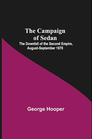 The Campaign Of Sedan; The Downfall Of The Second Empire, August-September 1870