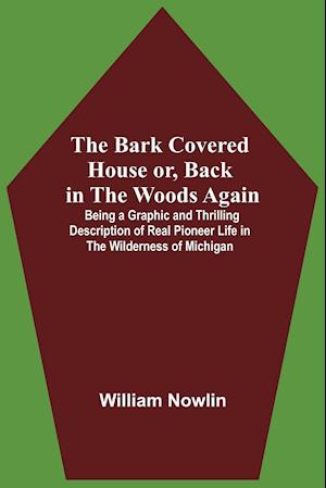 The Bark Covered House Or, Back In The Woods Again; Being A Graphic And Thrilling Description Of Real Pioneer Life In The Wilderness Of Michigan