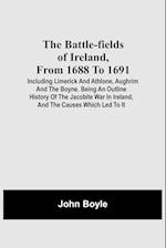 The Battle-Fields Of Ireland, From 1688 To 1691; Including Limerick And Athlone, Aughrim And The Boyne. Being An Outline History Of The Jacobite War 