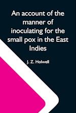 An Account Of The Manner Of Inoculating For The Small Pox In The East Indies; With Some Observations On The Practice And Mode Of Treating That Disease