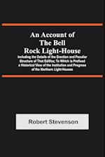 An Account Of The Bell Rock Light-House; Including The Details Of The Erection And Peculiar Structure Of That Edifice; To Which Is Prefixed A Historic
