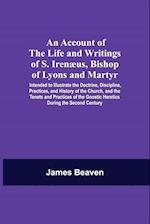 An Account Of The Life And Writings Of S. Irenæus, Bishop Of Lyons And Martyr; Intended To Illustrate The Doctrine, Discipline, Practices, And History