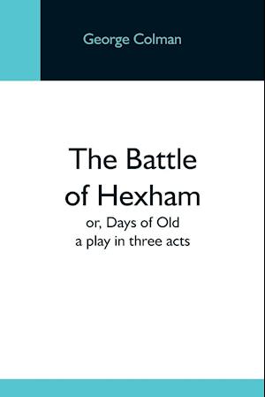 The Battle Of Hexham; Or, Days Of Old: A Play In Three Acts