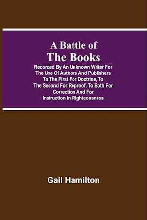 A Battle Of The Books, Recorded By An Unknown Writer For The Use Of Authors And Publishers To The First For Doctrine, To The Second For Reproof, To Bo