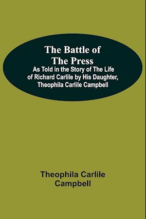 The Battle Of The Press; As Told In The Story Of The Life Of Richard Carlile By His Daughter, Theophila Carlile Campbell