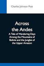 Across The Andes; A Tale Of Wandering Days Among The Mountains Of Bolivia And The Jungles Of The Upper Amazon 