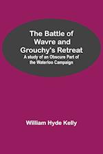 The Battle of Wavre and Grouchy's Retreat; A study of an Obscure Part of the Waterloo Campaign 