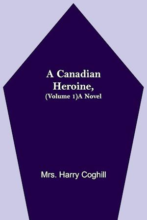 A Canadian Heroine, (Volume 1) A Novel