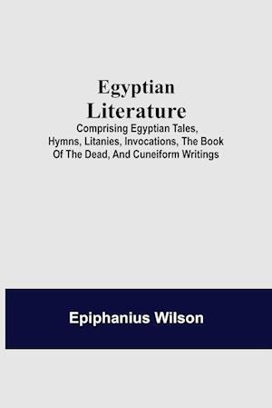 Egyptian Literature; Comprising Egyptian Tales, Hymns, Litanies, Invocations, The Book Of The Dead, And Cuneiform Writings