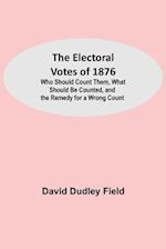 The Electoral Votes of 1876; Who Should Count Them, What Should Be Counted, and the Remedy for a Wrong Count 