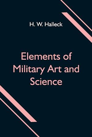 Elements of Military Art and Science; Or, Course Of Instruction In Strategy, Fortification, Tactics Of Battles, &C.; Embracing The Duties Of Staff, Infantry, Cavalry, Artillery, And Engineers; Adapted To The Use Of Volunteers And Militia; Third Edition; W