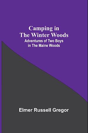 Camping In The Winter Woods: Adventures Of Two Boys In The Maine Woods