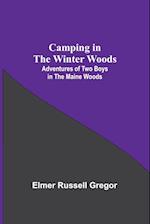 Camping In The Winter Woods: Adventures Of Two Boys In The Maine Woods 