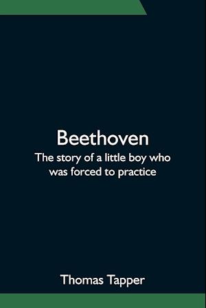 Beethoven; The story of a little boy who was forced to practice