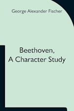 Beethoven, a character study; Together with Wagner's indebtedness to Beethoven 