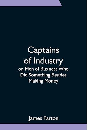 Captains of Industry; or, Men of Business Who Did Something Besides Making Money