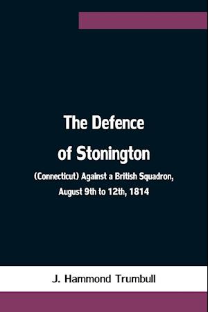 The Defence of Stonington (Connecticut) Against a British Squadron, August 9th to 12th, 1814