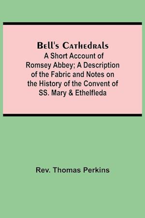 Bell'S Cathedrals; A Short Account Of Romsey Abbey; A Description Of The Fabric And Notes On The History Of The Convent Of Ss. Mary & Ethelfleda