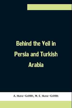 Behind the Veil in Persia and Turkish Arabia, An Account of an Englishwoman's Eight Years' Residence Amongst the Women of the East