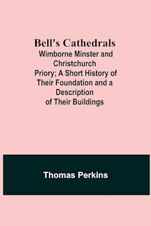 Bell'S Cathedrals; Wimborne Minster And Christchurch Priory; A Short History Of Their Foundation And A Description Of Their Buildings