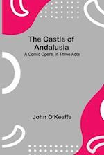 The Castle Of Andalusia; A Comic Opera, In Three Acts 