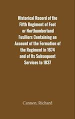 Historical Record of the Fifth Regiment of Foot, or Northumberland Fusiliers Containing an Account of the Formation of the Regiment in 1674, and of Its Subsequent Services to 1837