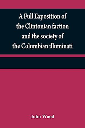 A full exposition of the Clintonian faction and the society of the Columbian illuminati