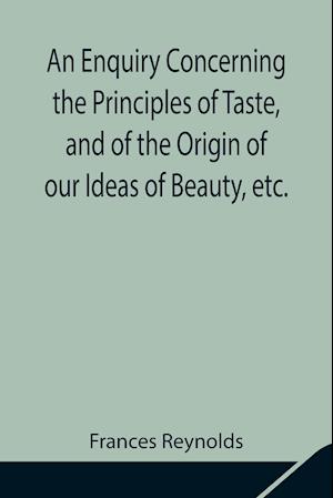 An Enquiry Concerning the Principles of Taste, and of the Origin of our Ideas of Beauty, etc.