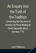 An Enquiry into the Truth of the Tradition, Concerning the Discovery of America, by Prince Madog ab Owen Gwynedd, about the Year, 1170 