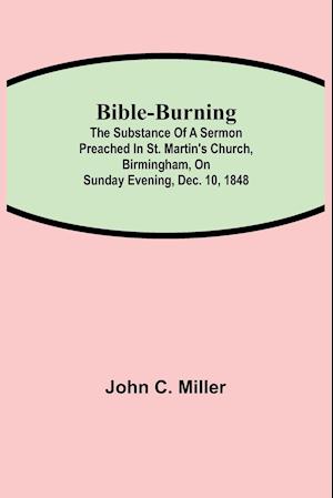 Bible-Burning; The substance of a sermon preached in St. Martin's Church, Birmingham, on Sunday evening, Dec. 10, 1848