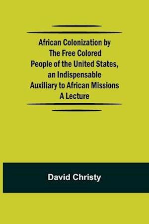 African Colonization by the Free Colored People of the United States, an Indispensable Auxiliary to African Missions.;A Lecture