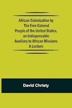 African Colonization by the Free Colored People of the United States, an Indispensable Auxiliary to African Missions.;A Lecture 