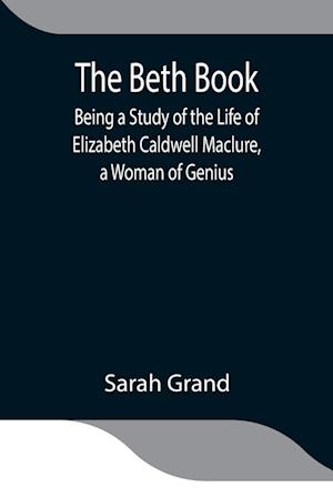 The Beth Book; Being a Study of the Life of Elizabeth Caldwell Maclure, a Woman of Genius