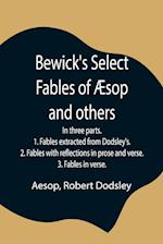 Bewick's Select Fables of Æsop and others; In three parts. 1. Fables extracted from Dodsley's. 2. Fables with reflections in prose and verse. 3. Fables in verse.