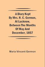 A Diary Kept by Mrs. R. C. Germon, at Lucknow, Between the Months of May and December, 1857 