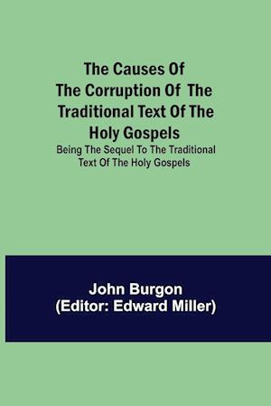 The Causes of the Corruption of the Traditional Text of the Holy Gospels; Being the Sequel to The Traditional Text of the Holy Gospels