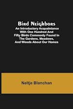 Bird Neighbors; An Introductory Acquaintance with One Hundred and Fifty Birds Commonly Found in the Gardens, Meadows, and Woods About Our Homes 
