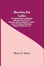 Bicycling for Ladies; The Common Sense of Bicycling; with Hints as to the Art of Wheeling-Advice to Beginners-Dress-Care of the Bicycle-Mechanics-Training-Exercise, etc., etc.