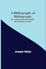 A Bibliography of Bibliography; Or, a Handy Book About Books Which Relate to Books 