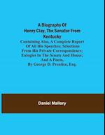 A Biography of Henry Clay, the Senator from Kentucky; Containing Also, a Complete Report of All His Speeches; Selections From His Private Correspondence; Eulogies in the Senate and House; and a Poem, by George D. Prentice, Esq.