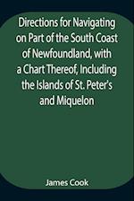 Directions for Navigating on Part of the South Coast of Newfoundland, with a Chart Thereof, Including the Islands of St. Peter's and Miquelon And a Particular Account of the Bays, Harbours, Rocks, Land-marks, Depths of Water, Latitudes, Bearings, and Dist