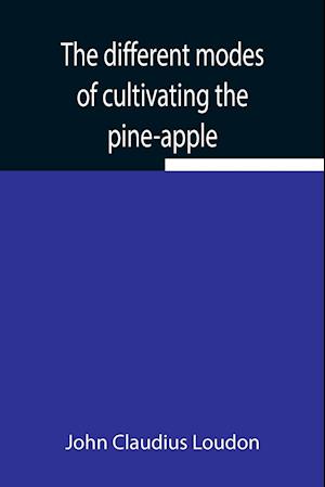 The different modes of cultivating the pine-apple From its first introduction into Europe to the late improvements of T.A. Knight, esq.