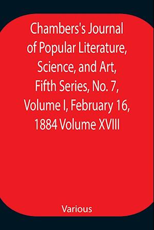 Chambers's Journal of Popular Literature, Science, and Art, Fifth Series, No. 7, Volume I, February 16, 1884 Volume XVIII