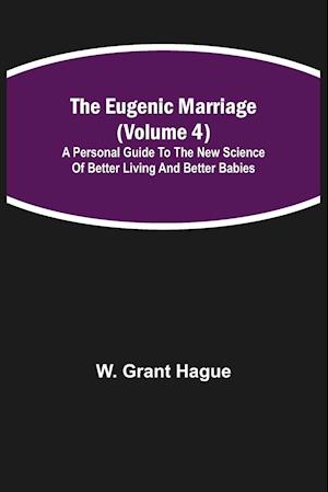 The Eugenic Marriage (Volume 4); A Personal Guide to the New Science of Better Living and Better Babies