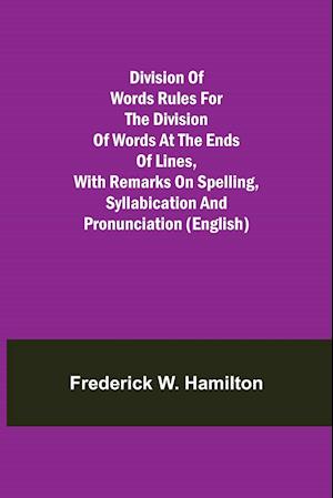 Division of Words Rules for the Division of Words at the Ends of Lines, with Remarks on Spelling, Syllabication and Pronunciation (English)