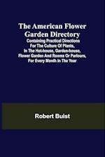 The American Flower Garden Directory; Containing Practical Directions for the Culture of Plants, in the Hot-House, Garden-House, Flower Garden and Rooms or Parlours, for Every Month in the Year